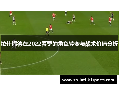 拉什福德在2022赛季的角色转变与战术价值分析 拉什福德在2022赛季的角色转变与战术价值分析