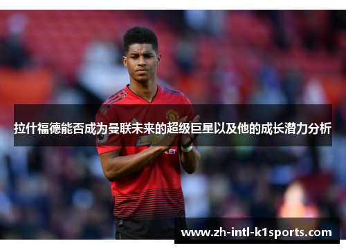 拉什福德能否成为曼联未来的超级巨星以及他的成长潜力分析 拉什福德能否成为曼联未来的超级巨星以及他的成长潜力分析