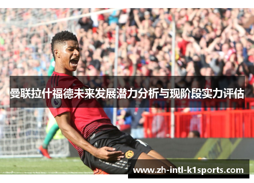 曼联拉什福德未来发展潜力分析与现阶段实力评估