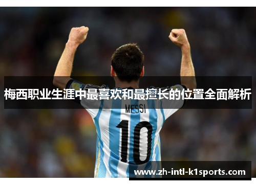 梅西职业生涯中最喜欢和最擅长的位置全面解析 梅西职业生涯中最喜欢和最擅长的位置全面解析
