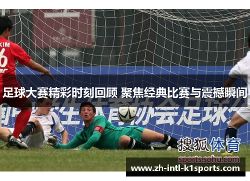 足球大赛精彩时刻回顾 聚焦经典比赛与震撼瞬间