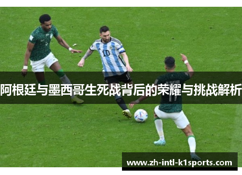 阿根廷与墨西哥生死战背后的荣耀与挑战解析