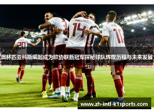 奥林匹亚科斯崛起成为欧协联新冠军探秘球队辉煌历程与未来发展