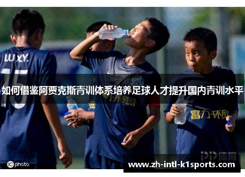 如何借鉴阿贾克斯青训体系培养足球人才提升国内青训水平