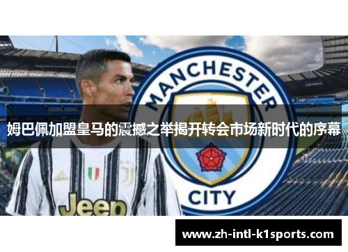 姆巴佩加盟皇马的震撼之举揭开转会市场新时代的序幕