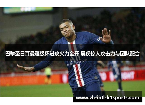 巴黎圣日耳曼超级杯进攻火力全开 展现惊人攻击力与团队配合