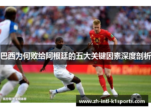 巴西为何败给阿根廷的五大关键因素深度剖析