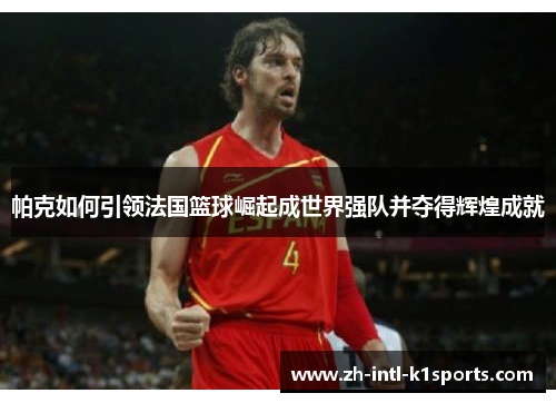 帕克如何引领法国篮球崛起成世界强队并夺得辉煌成就