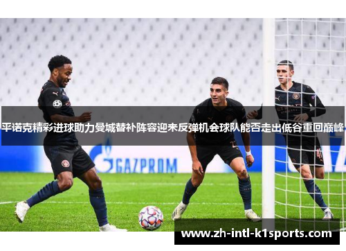 平诺克精彩进球助力曼城替补阵容迎来反弹机会球队能否走出低谷重回巅峰