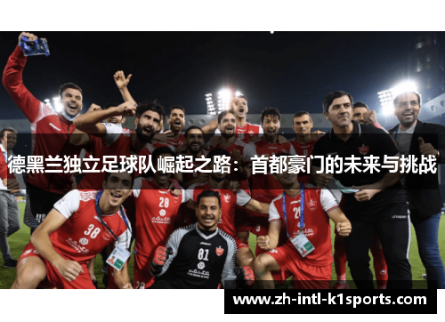 德黑兰独立足球队崛起之路：首都豪门的未来与挑战