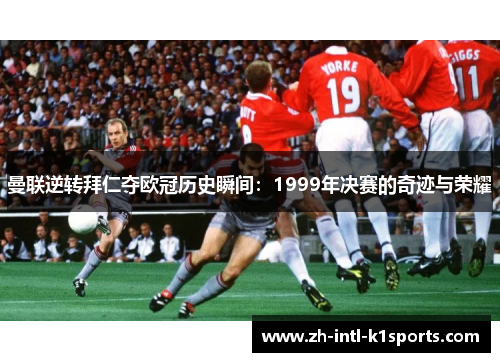 曼联逆转拜仁夺欧冠历史瞬间：1999年决赛的奇迹与荣耀