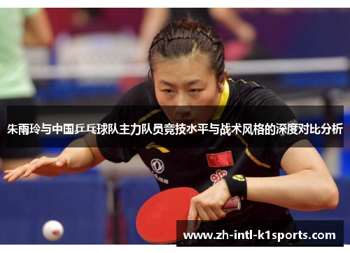 朱雨玲与中国乒乓球队主力队员竞技水平与战术风格的深度对比分析 朱雨玲与中国乒乓球队主力队员竞技水平与战术风格的深度对比分析