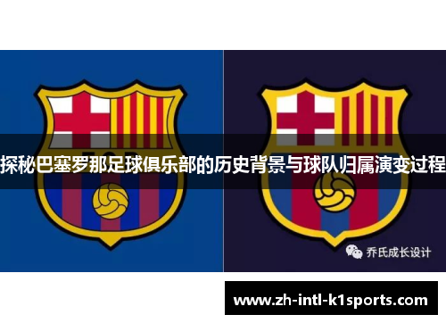 探秘巴塞罗那足球俱乐部的历史背景与球队归属演变过程