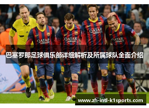 巴塞罗那足球俱乐部详细解析及所属球队全面介绍 巴塞罗那足球俱乐部详细解析及所属球队全面介绍