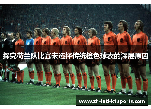 探究荷兰队比赛未选择传统橙色球衣的深层原因 探究荷兰队比赛未选择传统橙色球衣的深层原因
