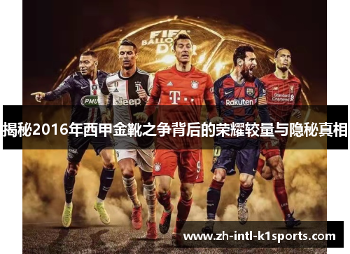 揭秘2016年西甲金靴之争背后的荣耀较量与隐秘真相