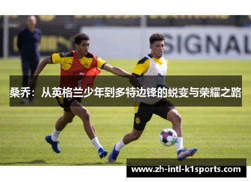 桑乔:从英格兰少年到多特边锋的蜕变与荣耀之路 桑乔:从英格兰少年到多特边锋的蜕变与荣耀之路