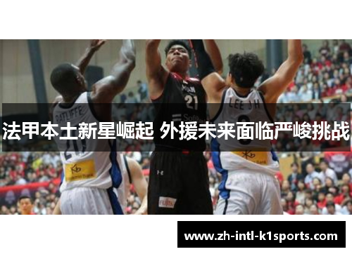 法甲本土新星崛起 外援未来面临严峻挑战