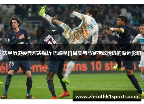 法甲历史经典对决解析 巴黎圣日耳曼与马赛宿敌情仇的深远影响 法甲历史经典对决解析 巴黎圣日耳曼与马赛宿敌情仇的深远影响