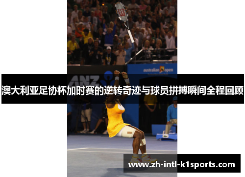 澳大利亚足协杯加时赛的逆转奇迹与球员拼搏瞬间全程回顾