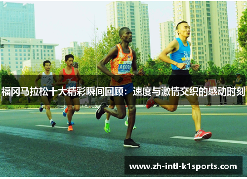 福冈马拉松十大精彩瞬间回顾:速度与激情交织的感动时刻 福冈马拉松十大精彩瞬间回顾:速度与激情交织的感动时刻