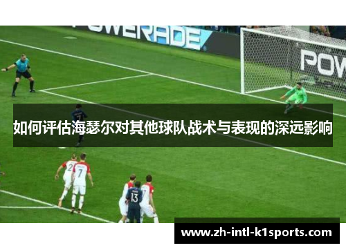 如何评估海瑟尔对其他球队战术与表现的深远影响 如何评估海瑟尔对其他球队战术与表现的深远影响