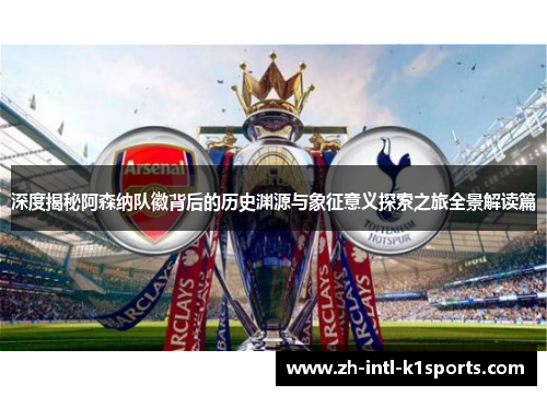 深度揭秘阿森纳队徽背后的历史渊源与象征意义探索之旅全景解读篇