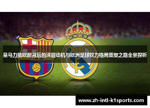 皇马力推欧超背后的深层动机与欧洲足球权力格局重塑之路全景探析