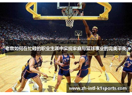老詹如何在忙碌的职业生涯中实现家庭与篮球事业的完美平衡 老詹如何在忙碌的职业生涯中实现家庭与篮球事业的完美平衡
