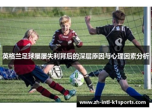 英格兰足球屡屡失利背后的深层原因与心理因素分析