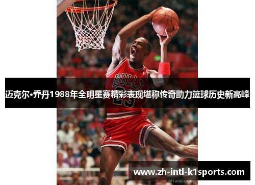 迈克尔·乔丹1988年全明星赛精彩表现堪称传奇助力篮球历史新高峰