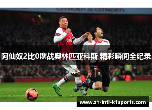 阿仙奴2比0鏖战奥林匹亚科斯 精彩瞬间全纪录