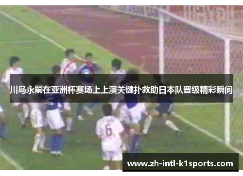 川岛永嗣在亚洲杯赛场上上演关键扑救助日本队晋级精彩瞬间