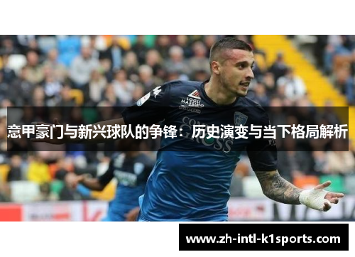 意甲豪门与新兴球队的争锋:历史演变与当下格局解析 意甲豪门与新兴球队的争锋:历史演变与当下格局解析