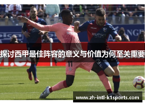 探讨西甲最佳阵容的意义与价值为何至关重要 探讨西甲最佳阵容的意义与价值为何至关重要