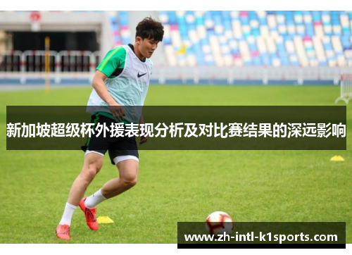 新加坡超级杯外援表现分析及对比赛结果的深远影响 新加坡超级杯外援表现分析及对比赛结果的深远影响