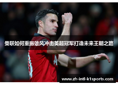 曼联如何重振雄风冲击英超冠军打造未来王朝之路