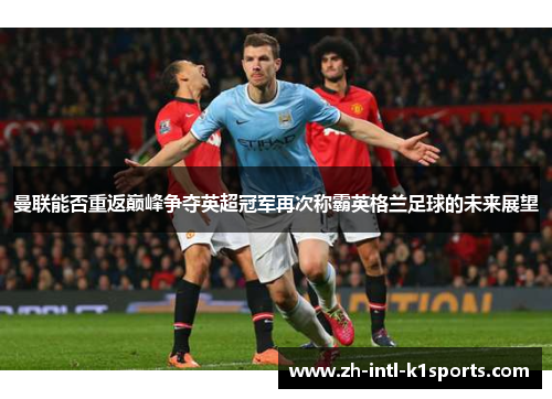 曼联能否重返巅峰争夺英超冠军再次称霸英格兰足球的未来展望