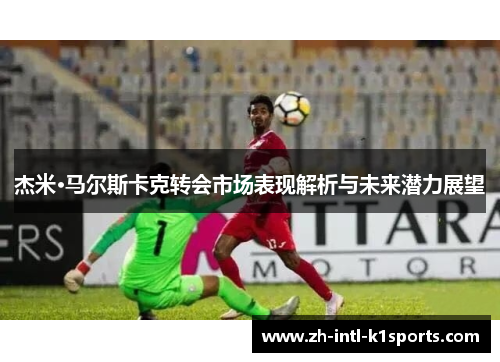 杰米·马尔斯卡克转会市场表现解析与未来潜力展望 杰米·马尔斯卡克转会市场表现解析与未来潜力展望