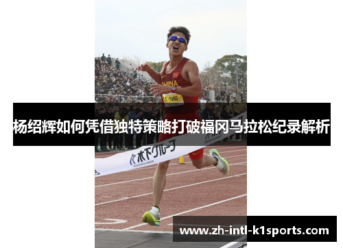 杨绍辉如何凭借独特策略打破福冈马拉松纪录解析