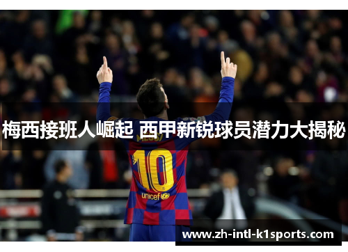 梅西接班人崛起 西甲新锐球员潜力大揭秘 梅西接班人崛起 西甲新锐球员潜力大揭秘