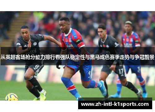 从英超客场抢分能力排行看强队稳定性与黑马成色赛季走势与争冠前景 从英超客场抢分能力排行看强队稳定性与黑马成色赛季走势与争冠前景