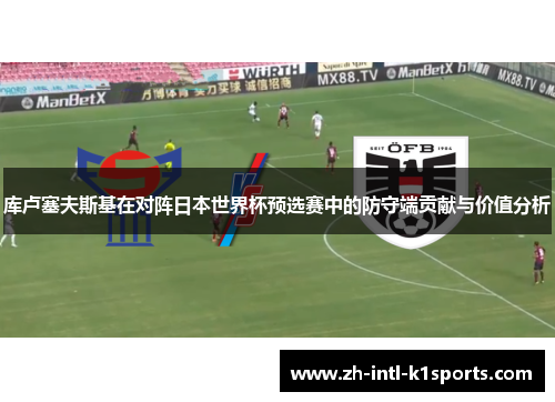 库卢塞夫斯基在对阵日本世界杯预选赛中的防守端贡献与价值分析 库卢塞夫斯基在对阵日本世界杯预选赛中的防守端贡献与价值分析