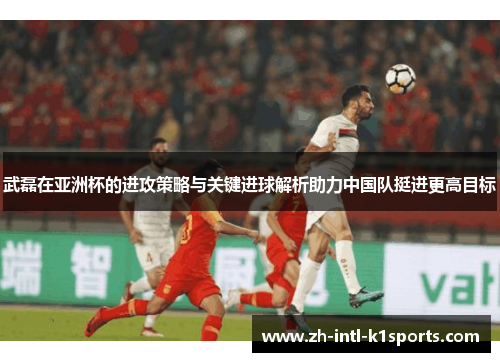 武磊在亚洲杯的进攻策略与关键进球解析助力中国队挺进更高目标