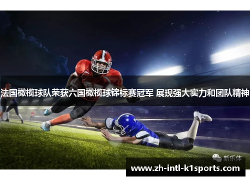 法国橄榄球队荣获六国橄榄球锦标赛冠军 展现强大实力和团队精神 法国橄榄球队荣获六国橄榄球锦标赛冠军 展现强大实力和团队精神