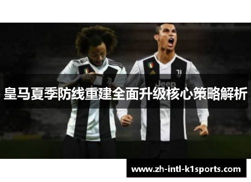 皇马夏季防线重建全面升级核心策略解析
