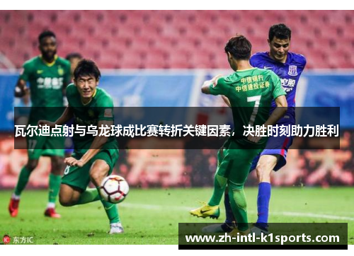 瓦尔迪点射与乌龙球成比赛转折关键因素，决胜时刻助力胜利