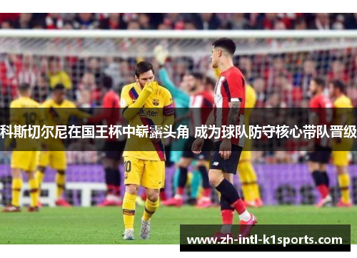 科斯切尔尼在国王杯中崭露头角 成为球队防守核心带队晋级