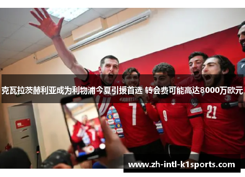 克瓦拉茨赫利亚成为利物浦今夏引援首选 转会费可能高达8000万欧元 克瓦拉茨赫利亚成为利物浦今夏引援首选 转会费可能高达8000万欧元