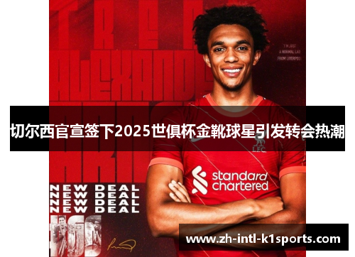 切尔西官宣签下2025世俱杯金靴球星引发转会热潮 切尔西官宣签下2025世俱杯金靴球星引发转会热潮